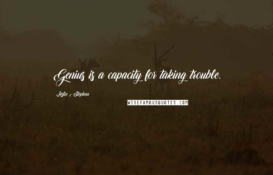 Leslie Stephen Quotes: Genius is a capacity for taking trouble.