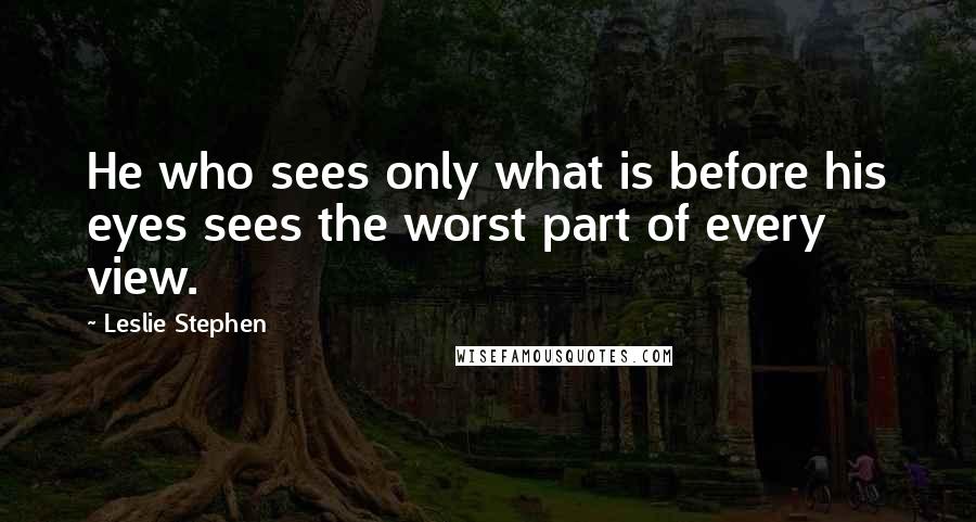 Leslie Stephen Quotes: He who sees only what is before his eyes sees the worst part of every view.