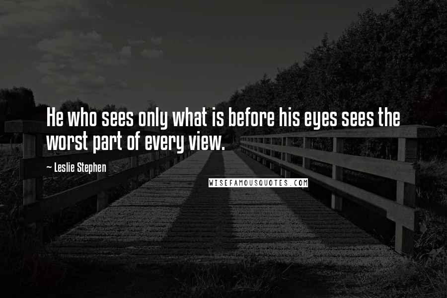 Leslie Stephen Quotes: He who sees only what is before his eyes sees the worst part of every view.