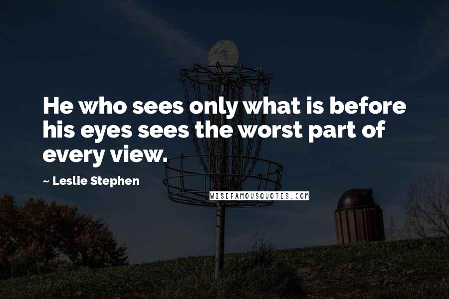 Leslie Stephen Quotes: He who sees only what is before his eyes sees the worst part of every view.