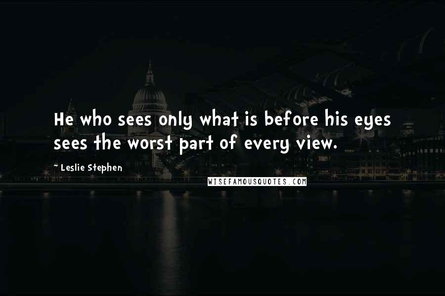 Leslie Stephen Quotes: He who sees only what is before his eyes sees the worst part of every view.