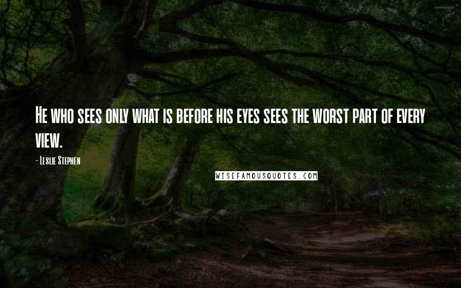 Leslie Stephen Quotes: He who sees only what is before his eyes sees the worst part of every view.