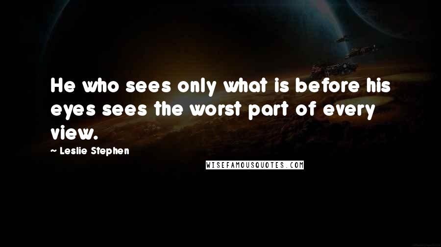 Leslie Stephen Quotes: He who sees only what is before his eyes sees the worst part of every view.