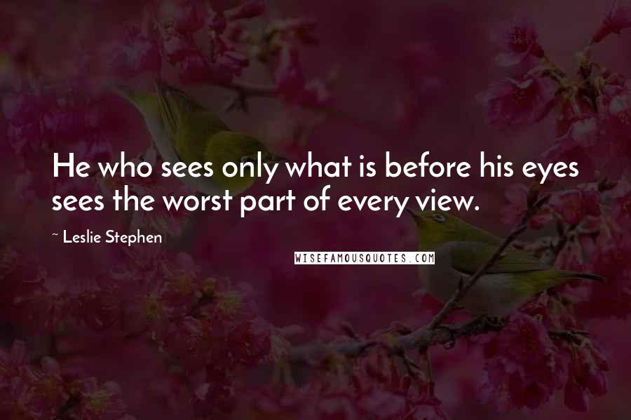Leslie Stephen Quotes: He who sees only what is before his eyes sees the worst part of every view.