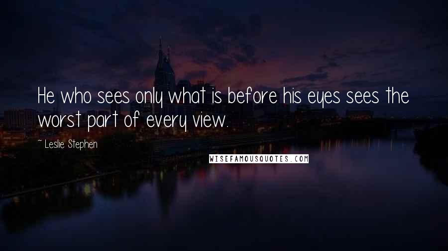 Leslie Stephen Quotes: He who sees only what is before his eyes sees the worst part of every view.