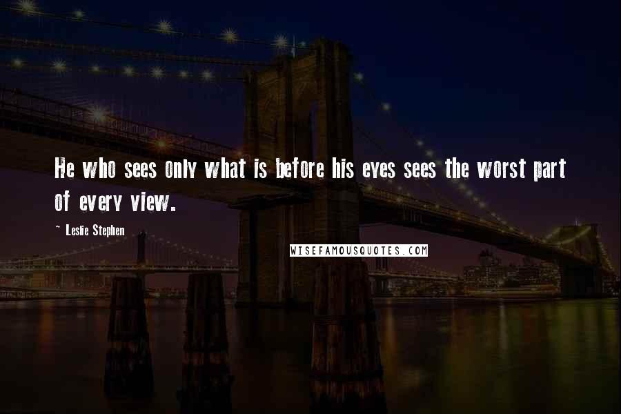 Leslie Stephen Quotes: He who sees only what is before his eyes sees the worst part of every view.