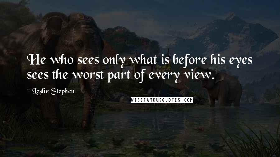 Leslie Stephen Quotes: He who sees only what is before his eyes sees the worst part of every view.