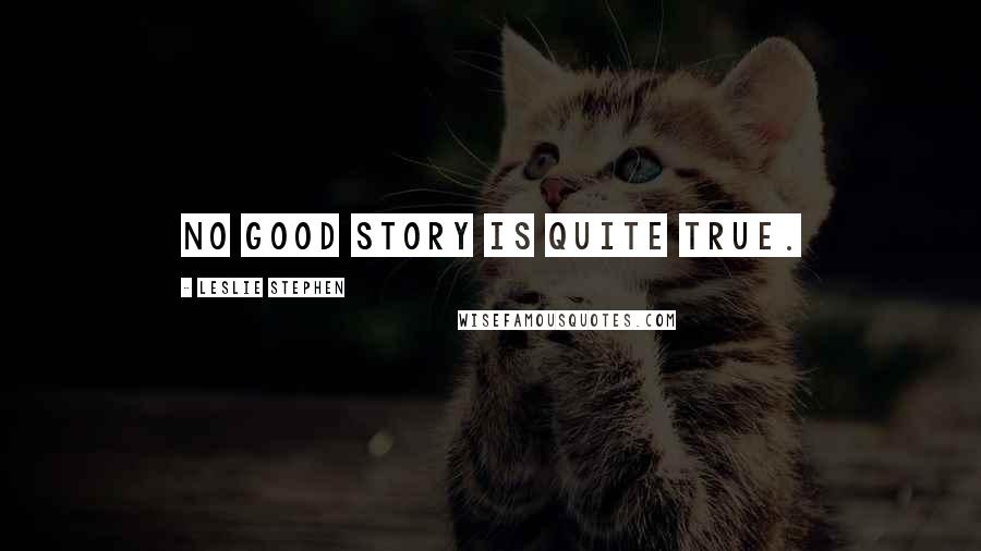 Leslie Stephen Quotes: No good story is quite true.