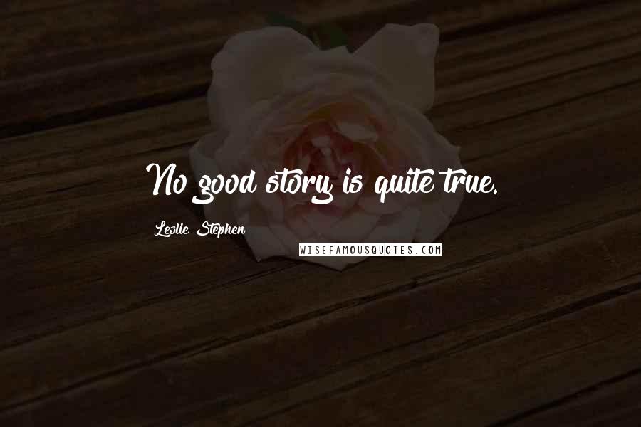 Leslie Stephen Quotes: No good story is quite true.