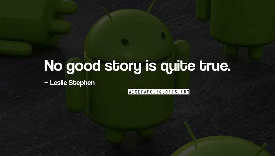 Leslie Stephen Quotes: No good story is quite true.