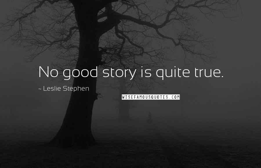 Leslie Stephen Quotes: No good story is quite true.