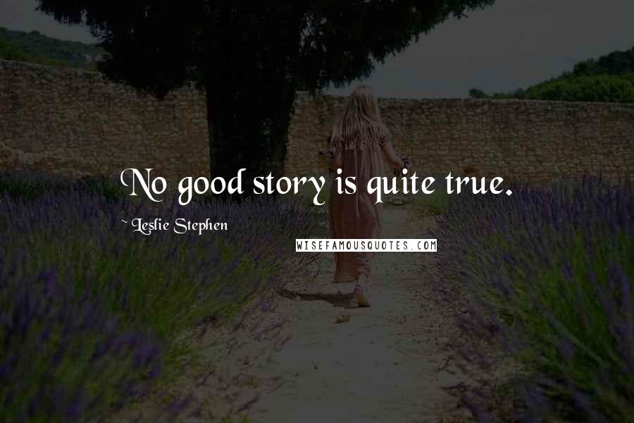 Leslie Stephen Quotes: No good story is quite true.
