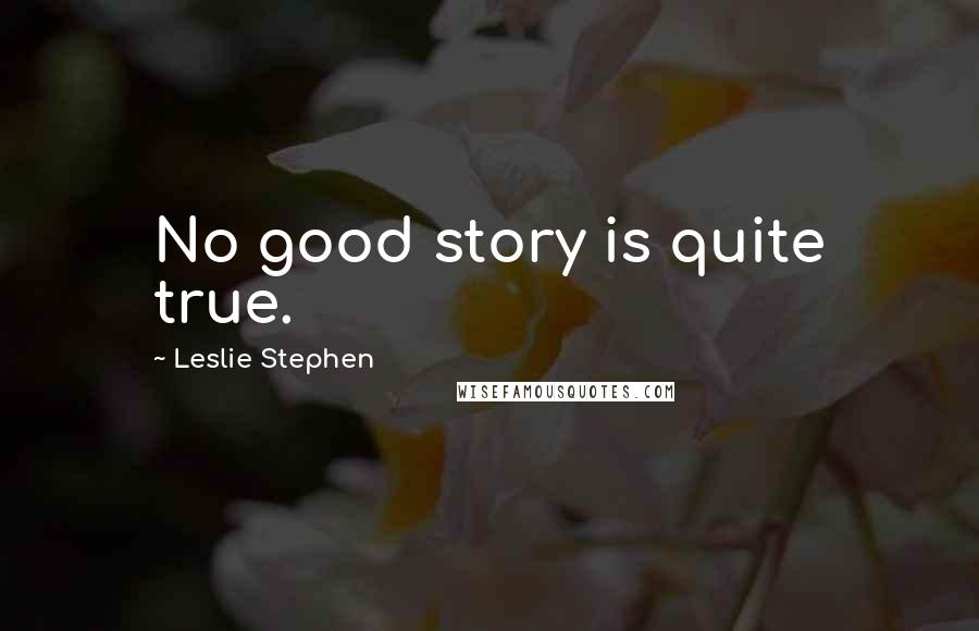 Leslie Stephen Quotes: No good story is quite true.