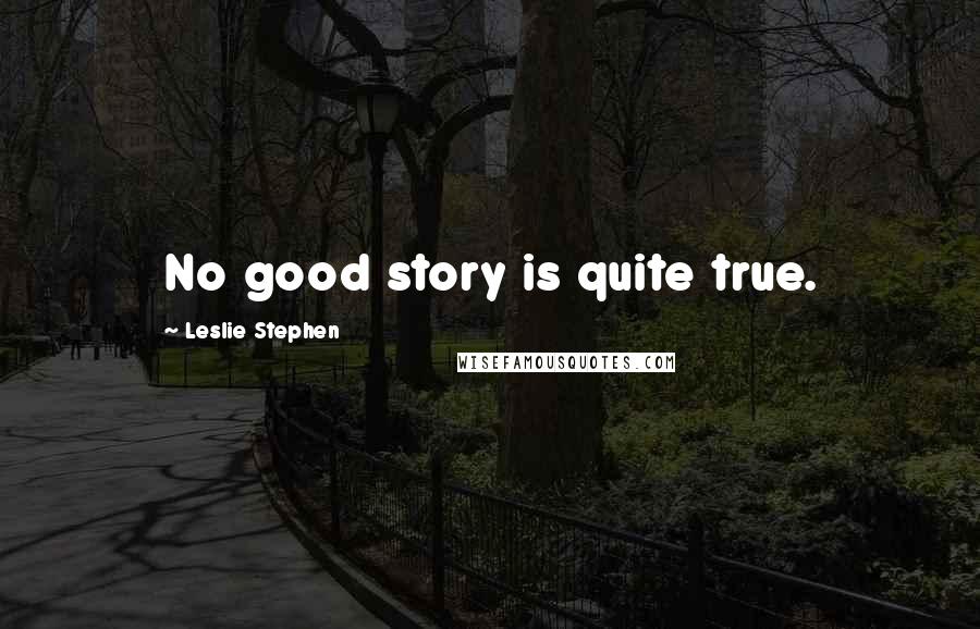 Leslie Stephen Quotes: No good story is quite true.
