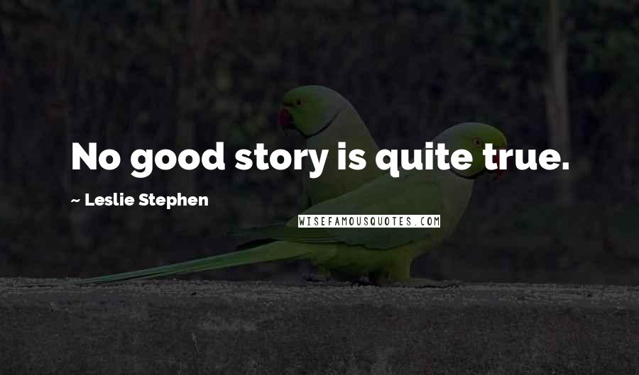 Leslie Stephen Quotes: No good story is quite true.