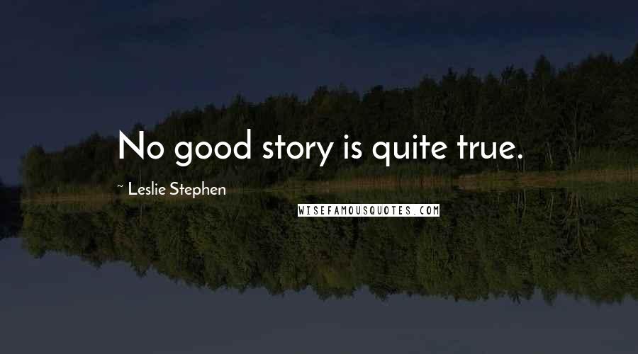 Leslie Stephen Quotes: No good story is quite true.