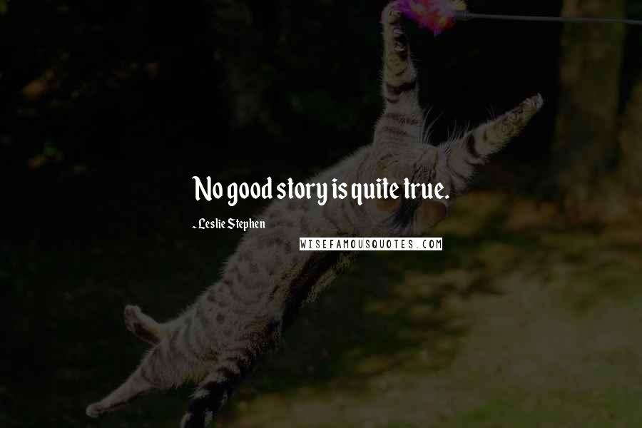 Leslie Stephen Quotes: No good story is quite true.
