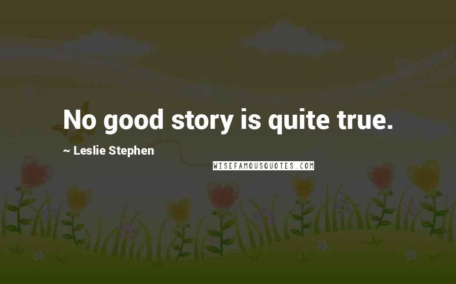 Leslie Stephen Quotes: No good story is quite true.