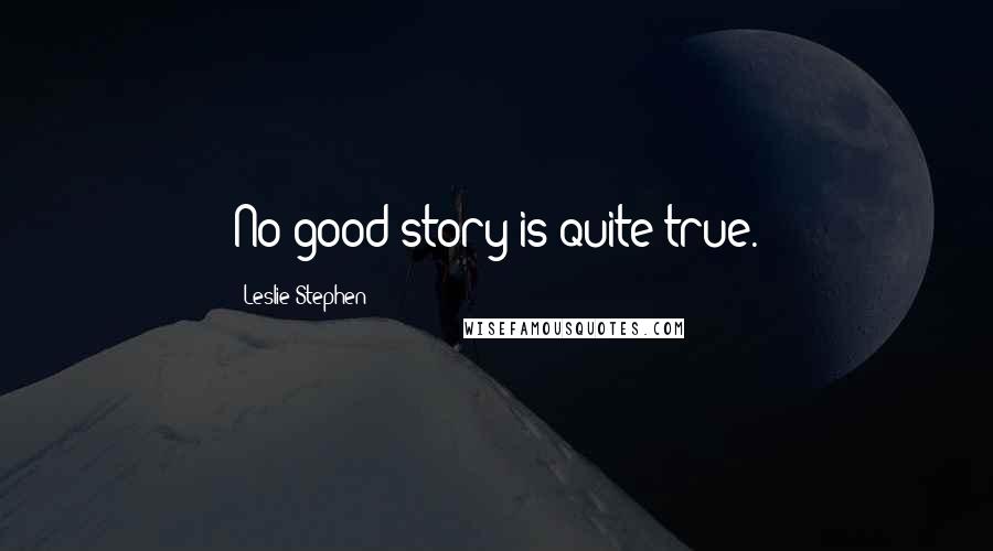 Leslie Stephen Quotes: No good story is quite true.