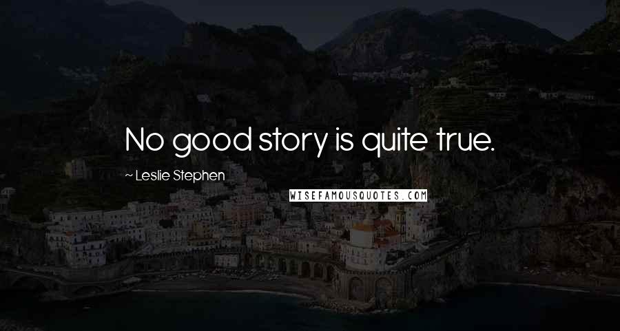 Leslie Stephen Quotes: No good story is quite true.