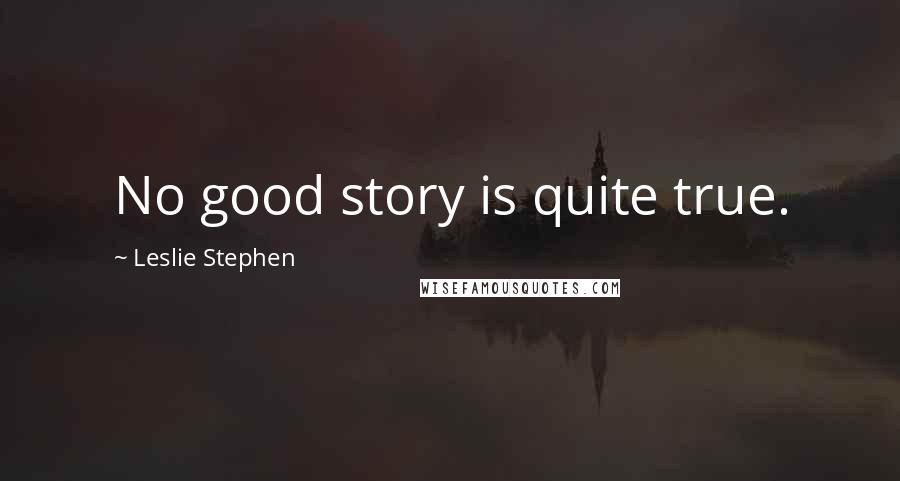 Leslie Stephen Quotes: No good story is quite true.