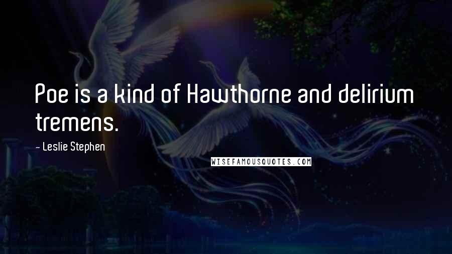 Leslie Stephen Quotes: Poe is a kind of Hawthorne and delirium tremens.