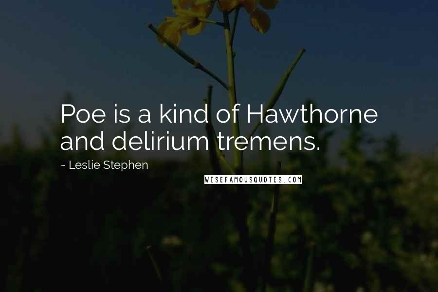 Leslie Stephen Quotes: Poe is a kind of Hawthorne and delirium tremens.