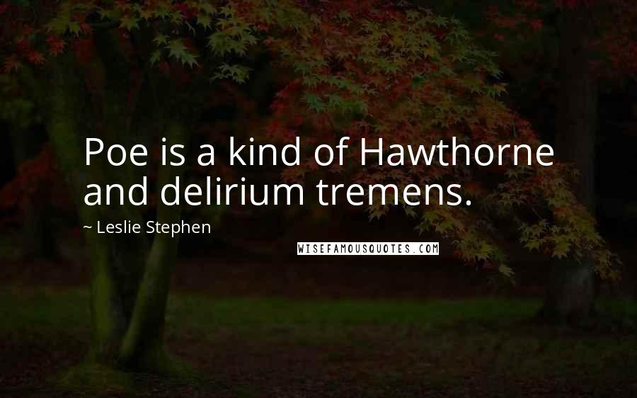Leslie Stephen Quotes: Poe is a kind of Hawthorne and delirium tremens.