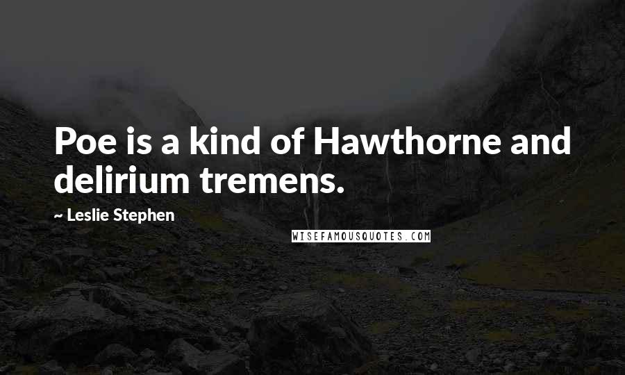 Leslie Stephen Quotes: Poe is a kind of Hawthorne and delirium tremens.