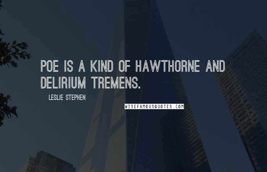 Leslie Stephen Quotes: Poe is a kind of Hawthorne and delirium tremens.