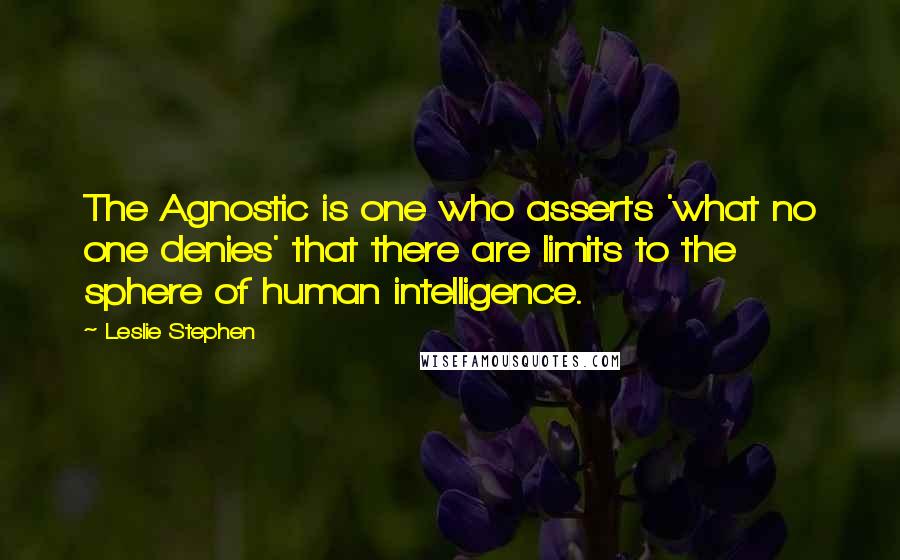 Leslie Stephen Quotes: The Agnostic is one who asserts 'what no one denies' that there are limits to the sphere of human intelligence.