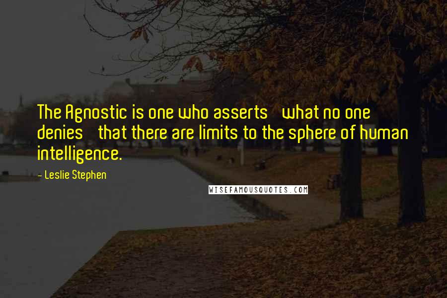 Leslie Stephen Quotes: The Agnostic is one who asserts 'what no one denies' that there are limits to the sphere of human intelligence.