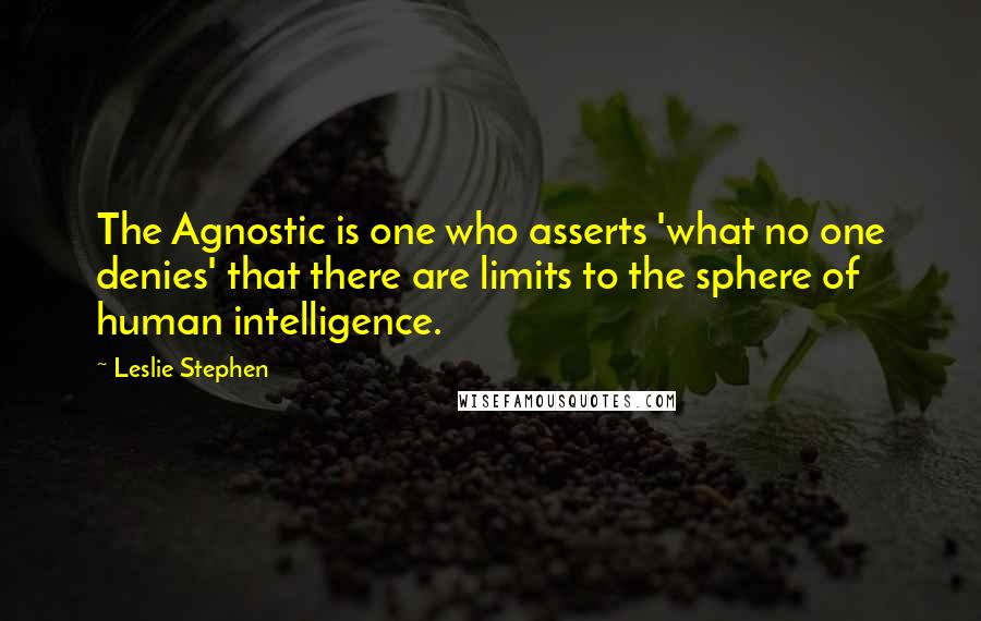 Leslie Stephen Quotes: The Agnostic is one who asserts 'what no one denies' that there are limits to the sphere of human intelligence.