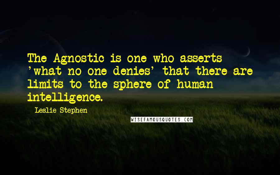 Leslie Stephen Quotes: The Agnostic is one who asserts 'what no one denies' that there are limits to the sphere of human intelligence.