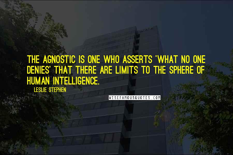 Leslie Stephen Quotes: The Agnostic is one who asserts 'what no one denies' that there are limits to the sphere of human intelligence.