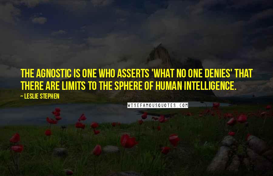 Leslie Stephen Quotes: The Agnostic is one who asserts 'what no one denies' that there are limits to the sphere of human intelligence.