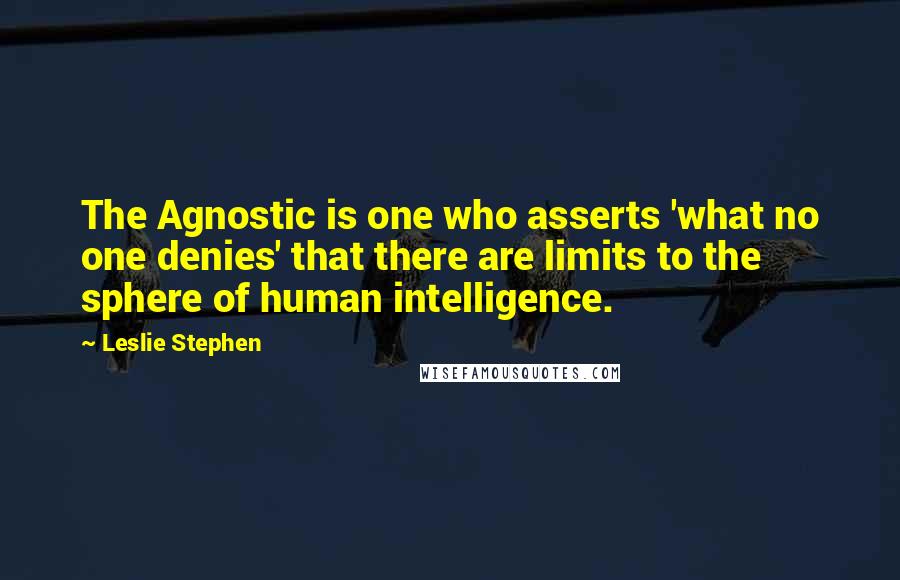 Leslie Stephen Quotes: The Agnostic is one who asserts 'what no one denies' that there are limits to the sphere of human intelligence.