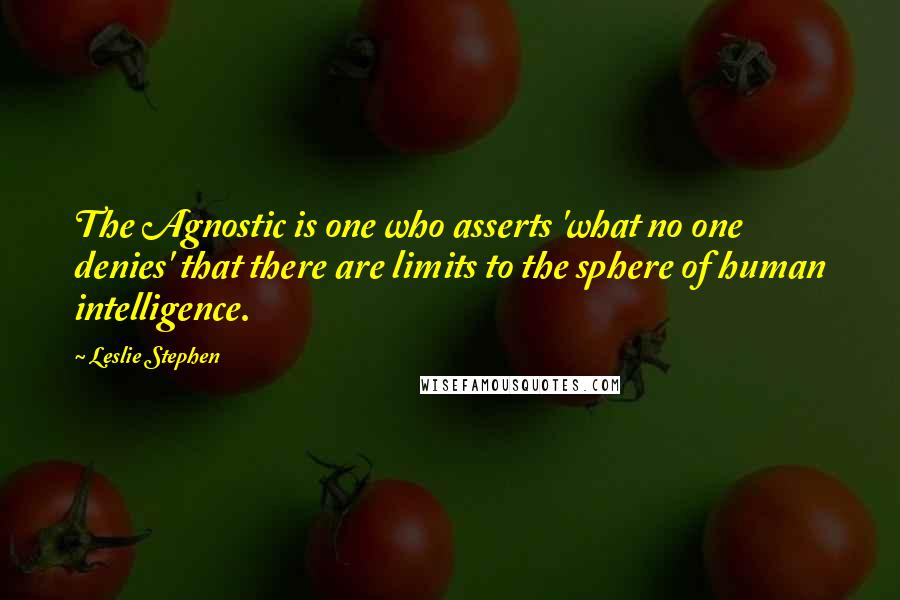 Leslie Stephen Quotes: The Agnostic is one who asserts 'what no one denies' that there are limits to the sphere of human intelligence.