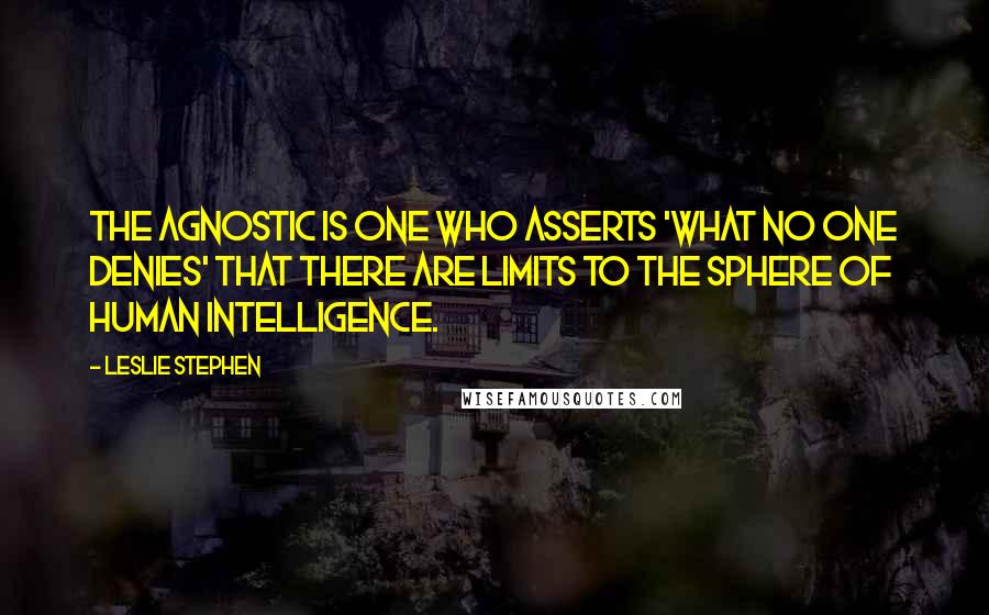 Leslie Stephen Quotes: The Agnostic is one who asserts 'what no one denies' that there are limits to the sphere of human intelligence.