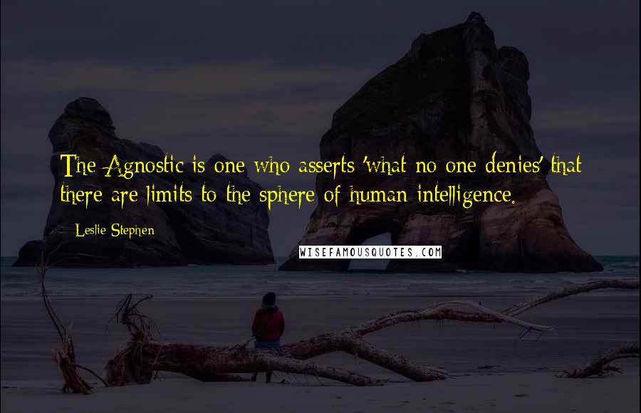 Leslie Stephen Quotes: The Agnostic is one who asserts 'what no one denies' that there are limits to the sphere of human intelligence.