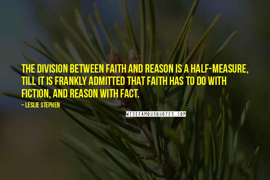 Leslie Stephen Quotes: The division between faith and reason is a half-measure, till it is frankly admitted that faith has to do with fiction, and reason with fact.