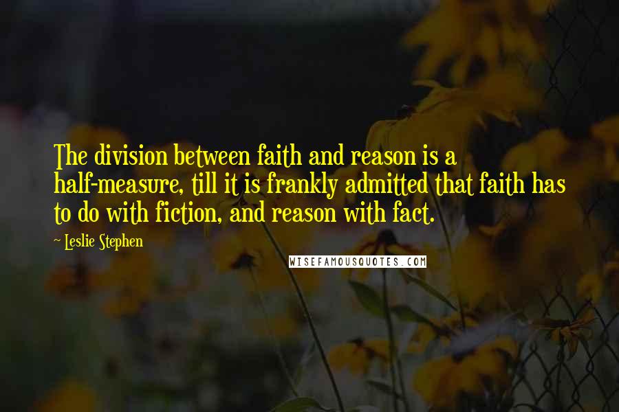 Leslie Stephen Quotes: The division between faith and reason is a half-measure, till it is frankly admitted that faith has to do with fiction, and reason with fact.