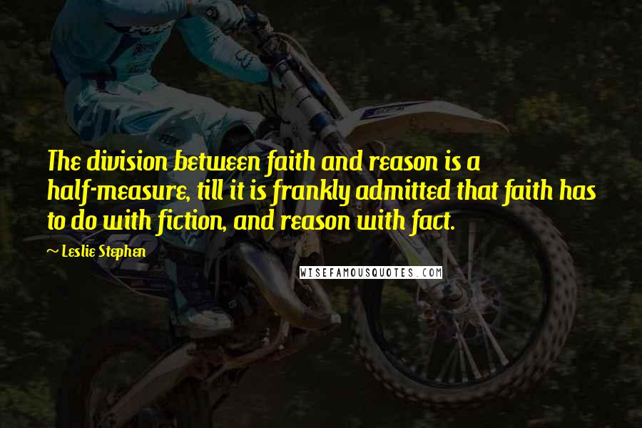 Leslie Stephen Quotes: The division between faith and reason is a half-measure, till it is frankly admitted that faith has to do with fiction, and reason with fact.