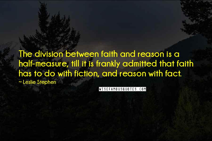 Leslie Stephen Quotes: The division between faith and reason is a half-measure, till it is frankly admitted that faith has to do with fiction, and reason with fact.