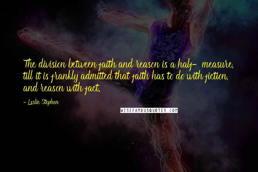 Leslie Stephen Quotes: The division between faith and reason is a half-measure, till it is frankly admitted that faith has to do with fiction, and reason with fact.