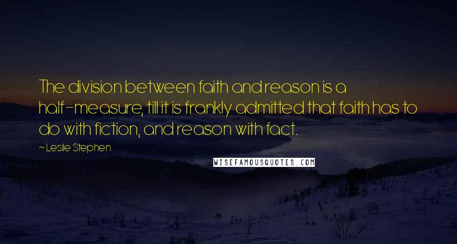 Leslie Stephen Quotes: The division between faith and reason is a half-measure, till it is frankly admitted that faith has to do with fiction, and reason with fact.