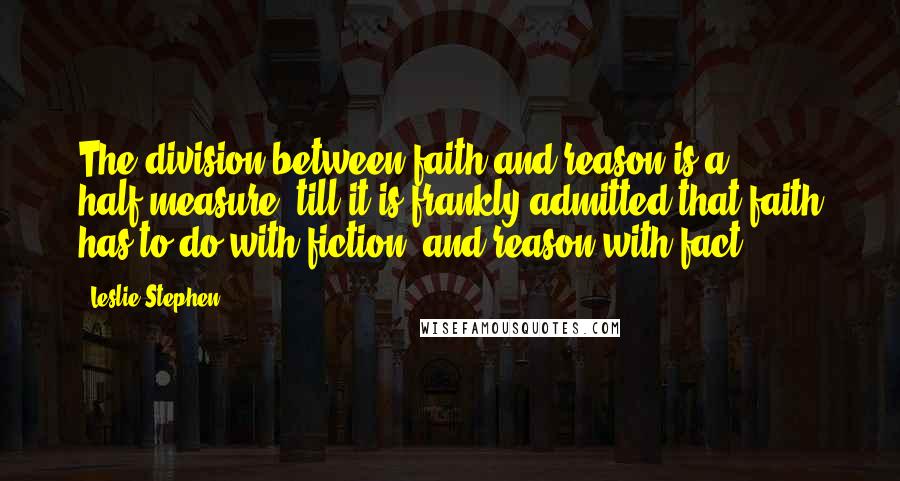 Leslie Stephen Quotes: The division between faith and reason is a half-measure, till it is frankly admitted that faith has to do with fiction, and reason with fact.