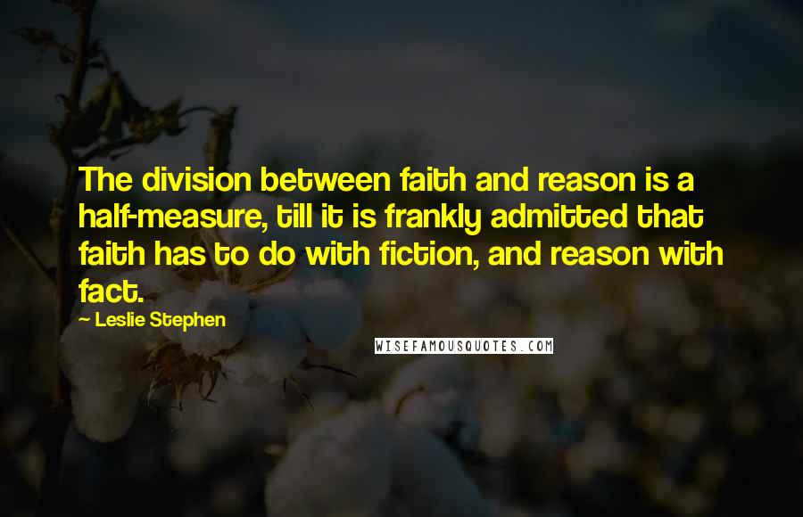 Leslie Stephen Quotes: The division between faith and reason is a half-measure, till it is frankly admitted that faith has to do with fiction, and reason with fact.