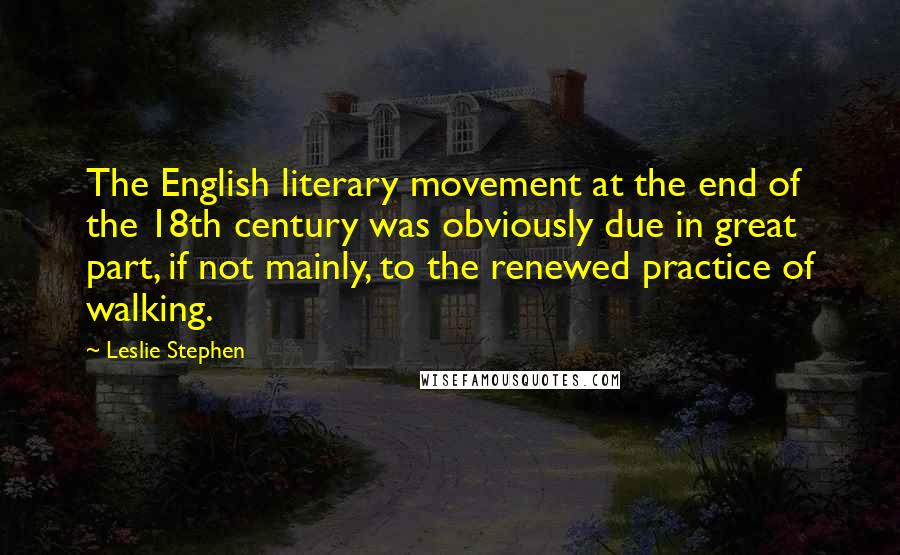 Leslie Stephen Quotes: The English literary movement at the end of the 18th century was obviously due in great part, if not mainly, to the renewed practice of walking.