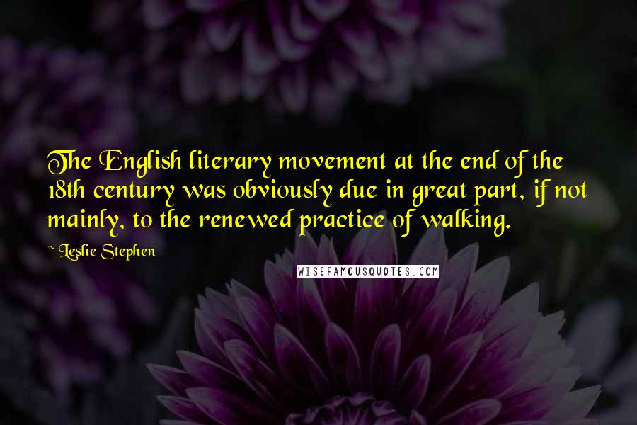 Leslie Stephen Quotes: The English literary movement at the end of the 18th century was obviously due in great part, if not mainly, to the renewed practice of walking.